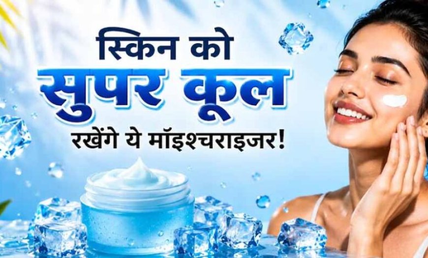 गर्मियों में भी जरूरी है मॉइश्चराइजर, स्किन रहेगी हाइड्रेटेड और फ्रेश